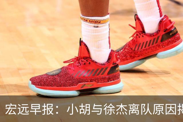 宏远早报：小胡与徐杰离队原因揭晓 崔永熙获得认可 全力引进大外援！