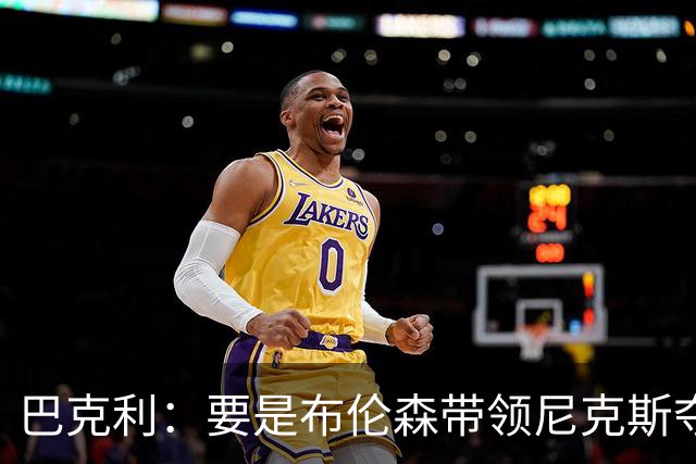 巴克利：要是布伦森带领尼克斯夺冠，将是NBA史上最成功的自由球员签约，赛前猛料你敢信吗？